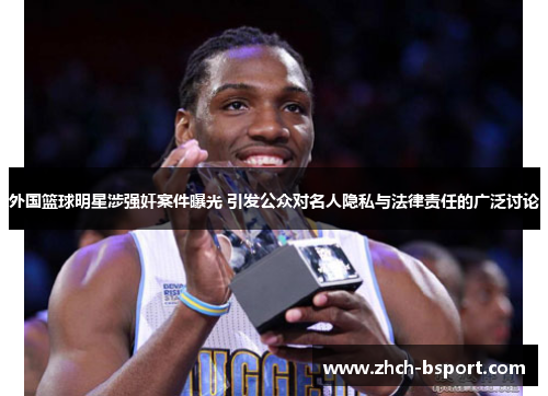 外国篮球明星涉强奸案件曝光 引发公众对名人隐私与法律责任的广泛讨论