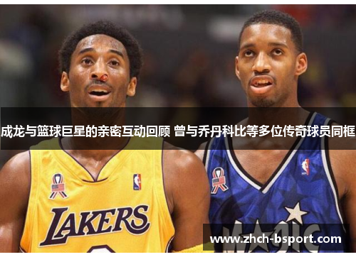 成龙与篮球巨星的亲密互动回顾 曾与乔丹科比等多位传奇球员同框