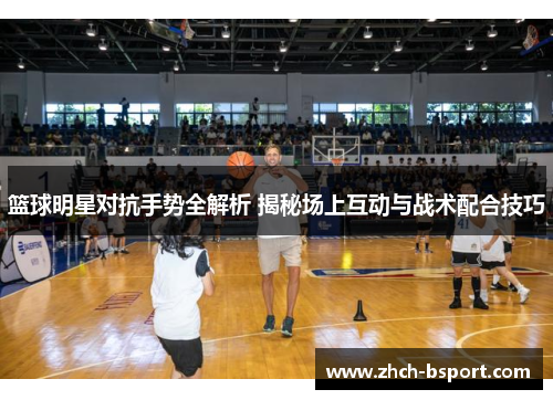 篮球明星对抗手势全解析 揭秘场上互动与战术配合技巧