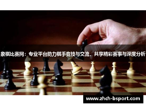 象棋比赛网：专业平台助力棋手竞技与交流，共享精彩赛事与深度分析