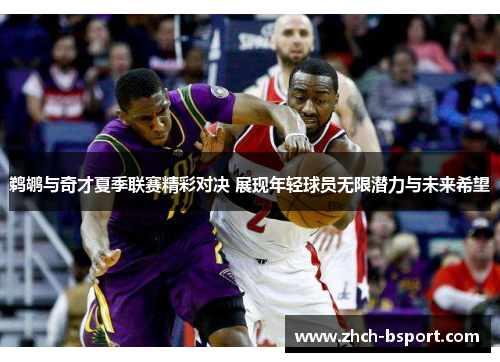 鹈鹕与奇才夏季联赛精彩对决 展现年轻球员无限潜力与未来希望